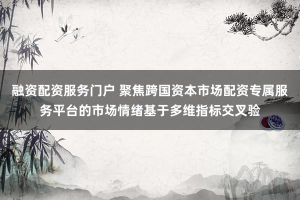 融资配资服务门户 聚焦跨国资本市场配资专属服务平台的市场情绪基于多维指标交叉验