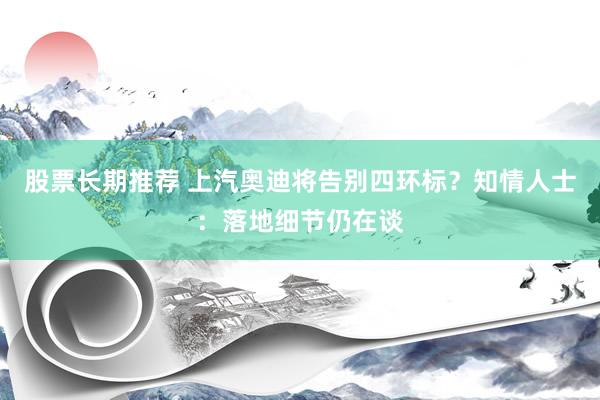 股票长期推荐 上汽奥迪将告别四环标？知情人士：落地细节仍在谈