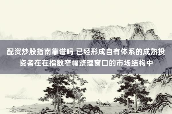 配资炒股指南靠谱吗 已经形成自有体系的成熟投资者在在指数窄幅整理窗口的市场结构中
