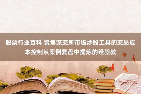 股票行业百科 聚焦深交所市场炒股工具的交易成本控制从案例复盘中提炼的经验教