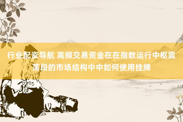行业配资导航 高频交易资金在在指数运行中枢震荡段的市场结构中中如何使用挂牌