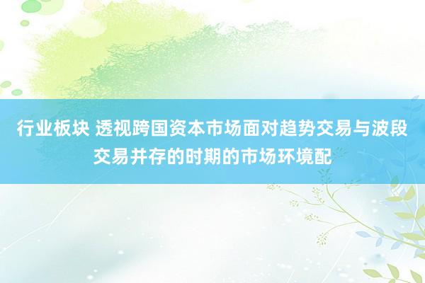 行业板块 透视跨国资本市场面对趋势交易与波段交易并存的时期的市场环境配