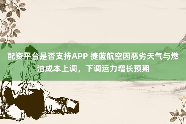 配资平台是否支持APP 捷蓝航空因恶劣天气与燃油成本上调，下调运力增长预期