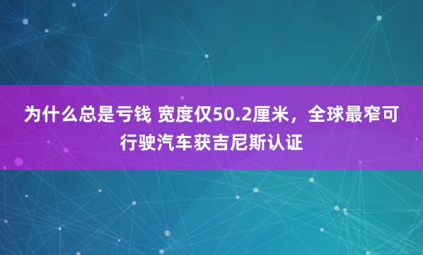 为什么总是亏钱 宽度仅50.2厘米，全球最窄可行驶汽车获吉尼斯认证