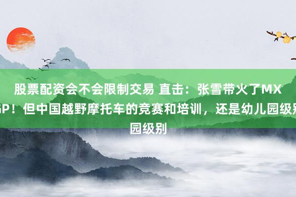 股票配资会不会限制交易 直击：张雪带火了MXGP！但中国越野摩托车的竞赛和培训，还是幼儿园级别