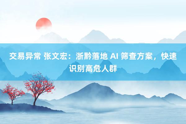交易异常 张文宏：浙黔落地 AI 筛查方案，快速识别高危人群