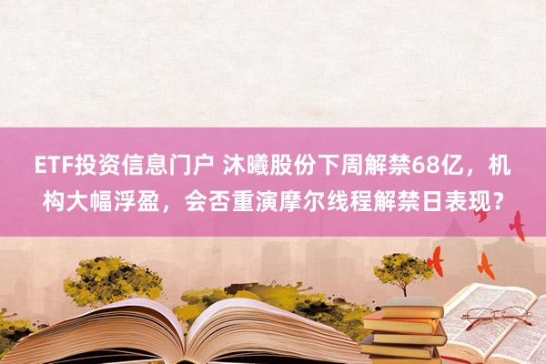 ETF投资信息门户 沐曦股份下周解禁68亿，机构大幅浮盈，会否重演摩尔线程解禁日表现？
