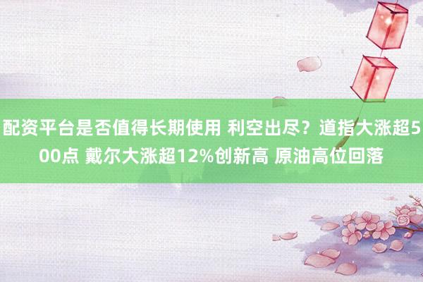 配资平台是否值得长期使用 利空出尽？道指大涨超500点 戴尔大涨超12%创新高 原油高位回落