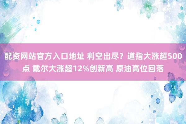 配资网站官方入口地址 利空出尽？道指大涨超500点 戴尔大涨超12%创新高 原油高位回落