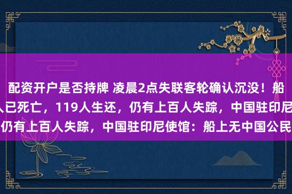 配资开户是否持牌 凌晨2点失联客轮确认沉没！船上载有243人，其中6人已死亡，119人生还，仍有上百人失踪，中国驻印尼使馆：船上无中国公民