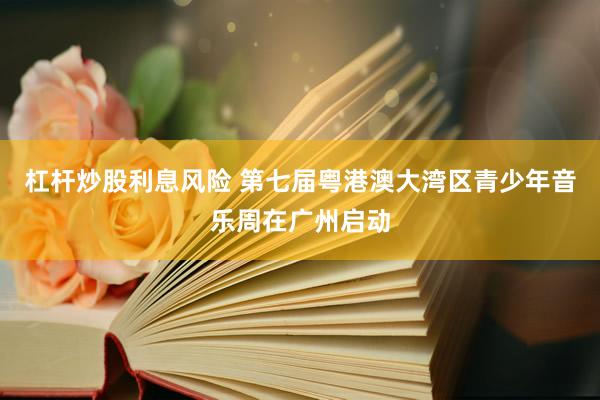 杠杆炒股利息风险 第七届粤港澳大湾区青少年音乐周在广州启动