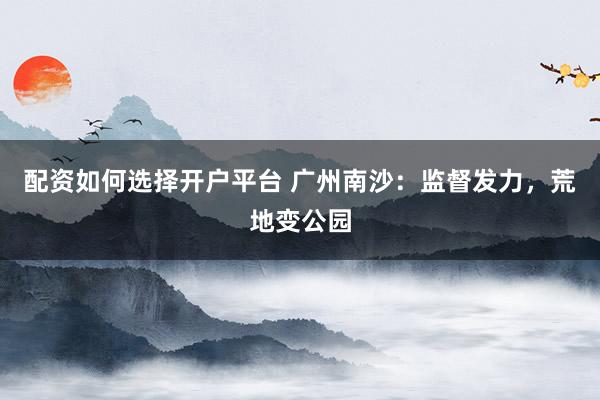 配资如何选择开户平台 广州南沙：监督发力，荒地变公园