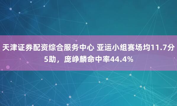 天津证券配资综合服务中心 亚运小组赛场均11.7分5助，庞峥麟命中率44.4%