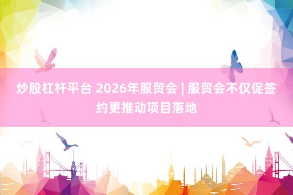 炒股杠杆平台 2026年服贸会 | 服贸会不仅促签约更推动项目落地