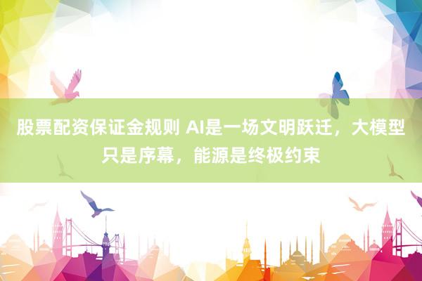 股票配资保证金规则 AI是一场文明跃迁，大模型只是序幕，能源是终极约束