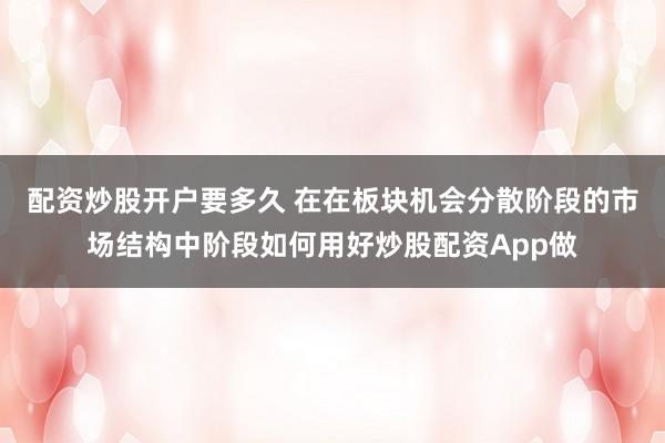 配资炒股开户要多久 在在板块机会分散阶段的市场结构中阶段如何用好炒股配资App做
