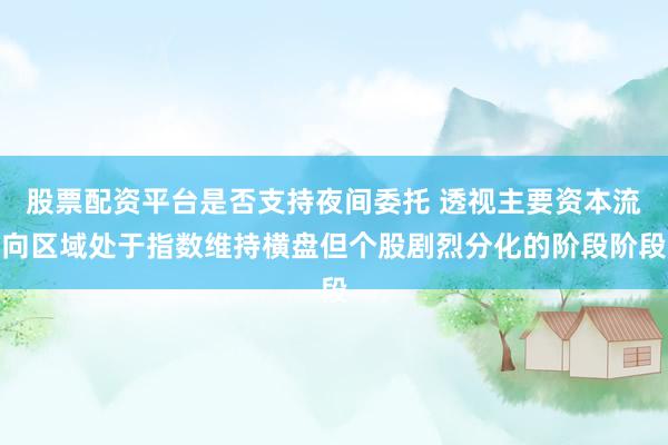 股票配资平台是否支持夜间委托 透视主要资本流向区域处于指数维持横盘但个股剧烈分化的阶段阶段