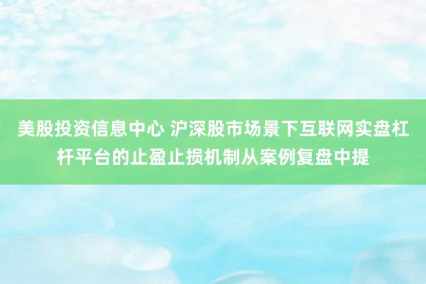 美股投资信息中心 沪深股市场景下互联网实盘杠杆平台的止盈止损机制从案例复盘中提