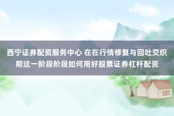 西宁证券配资服务中心 在在行情修复与回吐交织期这一阶段阶段如何用好股票证券杠杆配资
