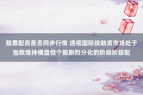 股票配资是否同步行情 透视国际投融资市场处于指数维持横盘但个股剧烈分化的阶段阶段配