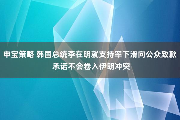 申宝策略 韩国总统李在明就支持率下滑向公众致歉 承诺不会卷入伊朗冲突