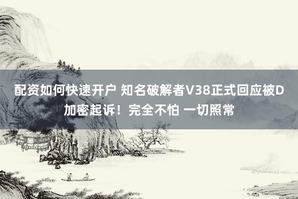 配资如何快速开户 知名破解者V38正式回应被D加密起诉！完全不怕 一切照常