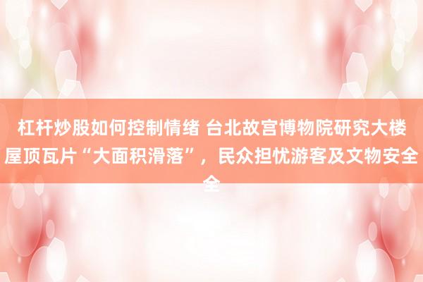 杠杆炒股如何控制情绪 台北故宫博物院研究大楼屋顶瓦片“大面积滑落”，民众担忧游客及文物安全
