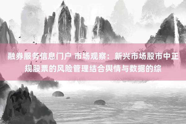 融券服务信息门户 市场观察：新兴市场股市中正规股票的风险管理结合舆情与数据的综