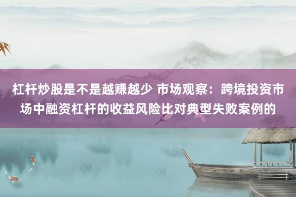 杠杆炒股是不是越赚越少 市场观察：跨境投资市场中融资杠杆的收益风险比对典型失败案例的