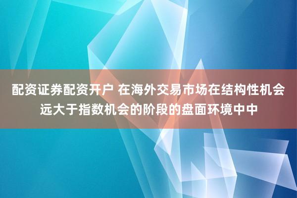 配资证券配资开户 在海外交易市场在结构性机会远大于指数机会的阶段的盘面环境中中