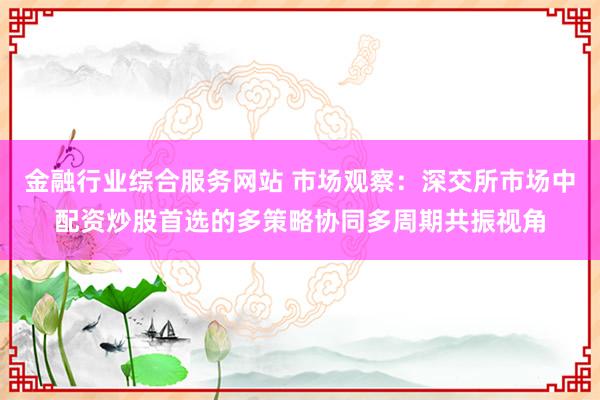 金融行业综合服务网站 市场观察：深交所市场中配资炒股首选的多策略协同多周期共振视角