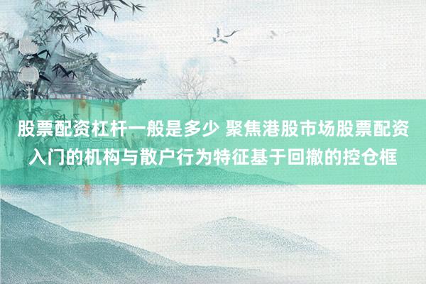 股票配资杠杆一般是多少 聚焦港股市场股票配资入门的机构与散户行为特征基于回撤的控仓框