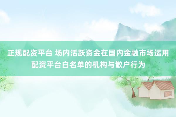 正规配资平台 场内活跃资金在国内金融市场运用配资平台白名单的机构与散户行为