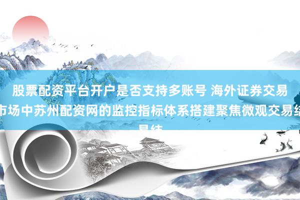 股票配资平台开户是否支持多账号 海外证券交易市场中苏州配资网的监控指标体系搭建聚焦微观交易结