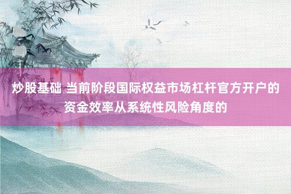 炒股基础 当前阶段国际权益市场杠杆官方开户的资金效率从系统性风险角度的