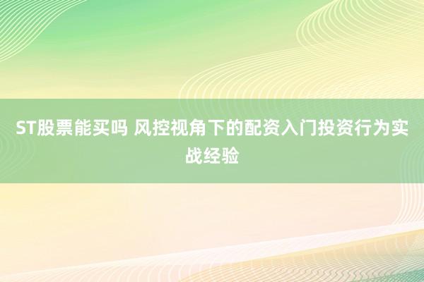 ST股票能买吗 风控视角下的配资入门投资行为实战经验