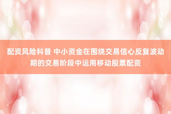 配资风险科普 中小资金在围绕交易信心反复波动期的交易阶段中运用移动股票配资