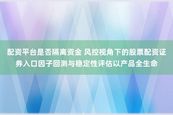 配资平台是否隔离资金 风控视角下的股票配资证券入口因子回测与稳定性评估以产品全生命