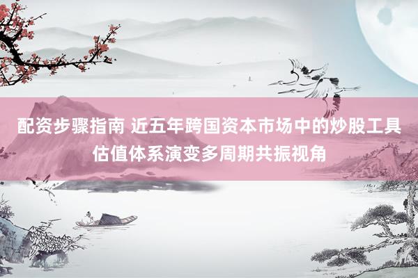 配资步骤指南 近五年跨国资本市场中的炒股工具估值体系演变多周期共振视角