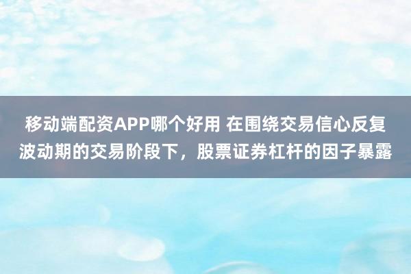 移动端配资APP哪个好用 在围绕交易信心反复波动期的交易阶段下，股票证券杠杆的因子暴露