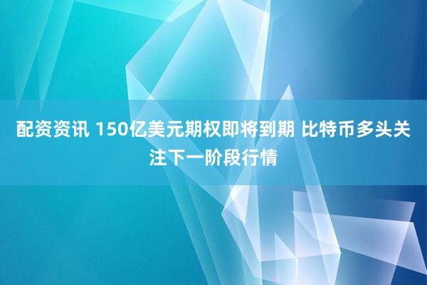 配资资讯 150亿美元期权即将到期 比特币多头关注下一阶段行情