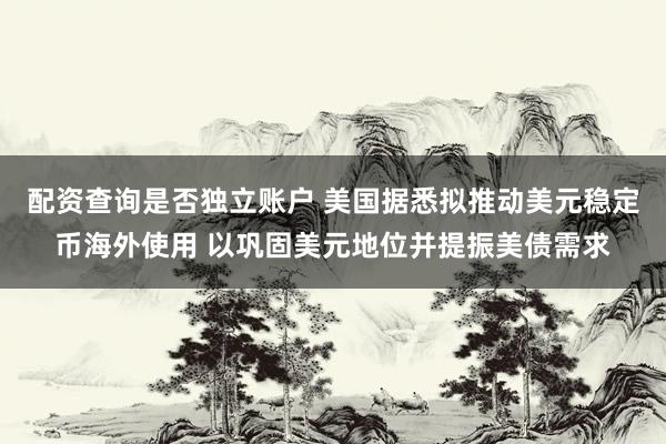 配资查询是否独立账户 美国据悉拟推动美元稳定币海外使用 以巩固美元地位并提振美债需求