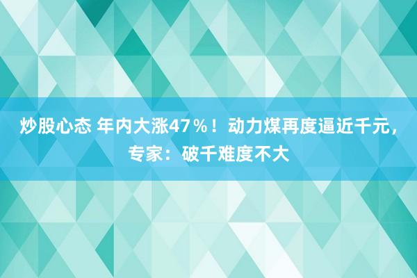 炒股心态 年内大涨47％！动力煤再度逼近千元，专家：破千难度不大
