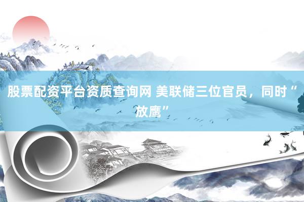 股票配资平台资质查询网 美联储三位官员，同时“放鹰”