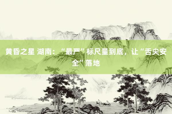 黄昏之星 湖南：“最严”标尺量到底，让“舌尖安全”落地