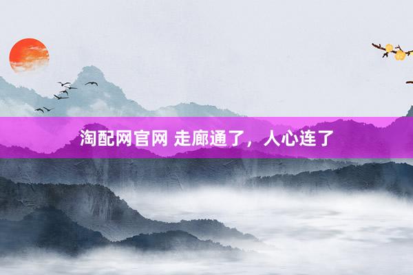 淘配网官网 走廊通了，人心连了