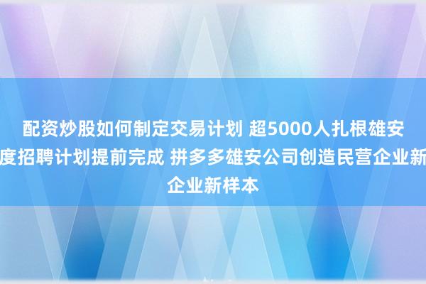 配资炒股如何制定交易计划 超5000人扎根雄安，年度招聘计划提前完成 拼多多雄安公司创造民营企业新样本