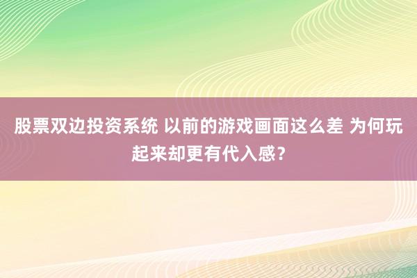股票双边投资系统 以前的游戏画面这么差 为何玩起来却更有代入感？