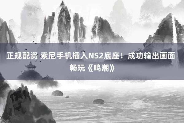 正规配资 索尼手机插入NS2底座！成功输出画面 畅玩《鸣潮》