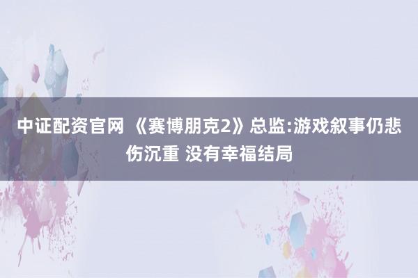 中证配资官网 《赛博朋克2》总监:游戏叙事仍悲伤沉重 没有幸福结局